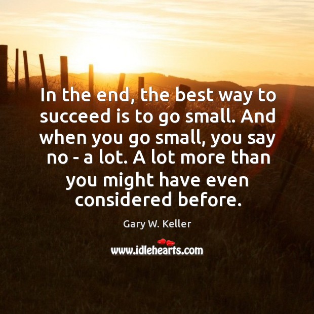 In the end, the best way to succeed is to go small. Gary W. Keller Picture Quote