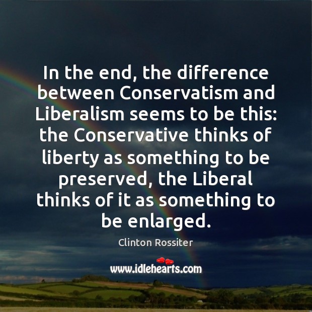 In the end, the difference between Conservatism and Liberalism seems to be Clinton Rossiter Picture Quote