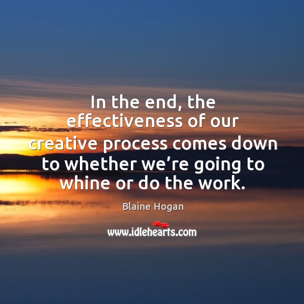In the end, the effectiveness of our creative process comes down to Blaine Hogan Picture Quote