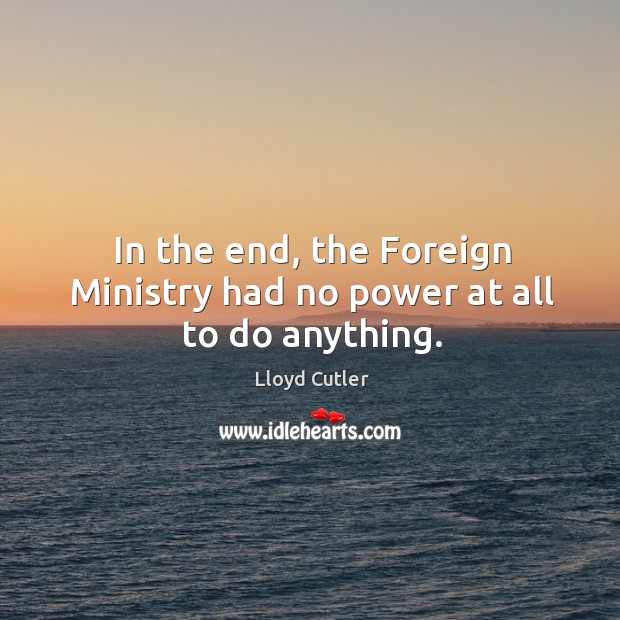 In the end, the foreign ministry had no power at all to do anything. Lloyd Cutler Picture Quote
