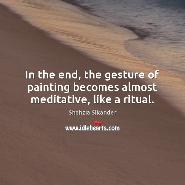 In the end, the gesture of painting becomes almost meditative, like a ritual. Shahzia Sikander Picture Quote