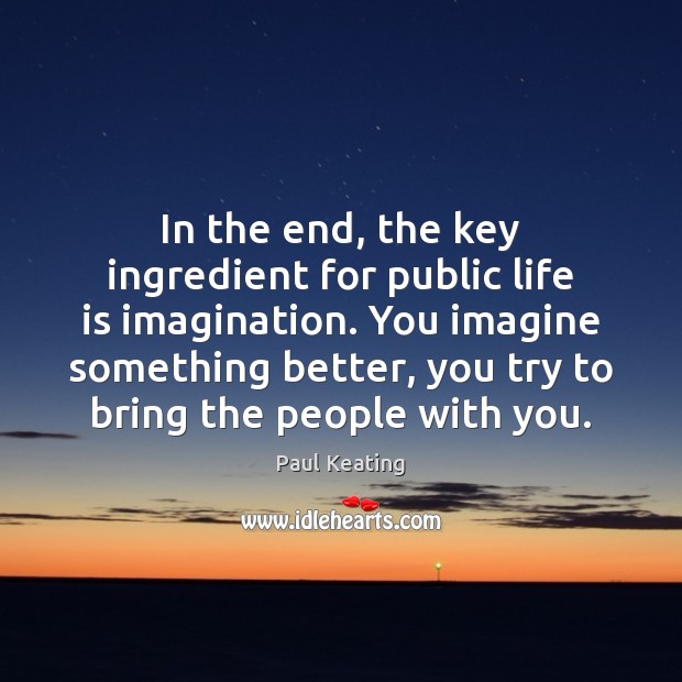 In the end, the key ingredient for public life is imagination. You Paul Keating Picture Quote