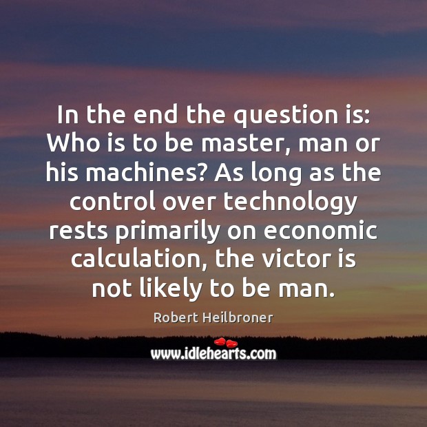 In the end the question is: Who is to be master, man Robert Heilbroner Picture Quote