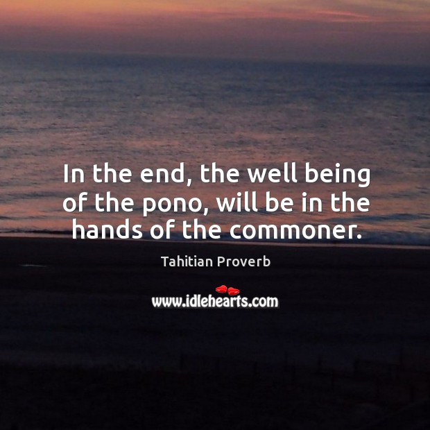 In the end, the well being of the pono, will be in the hands of the commoner. Tahitian Proverbs Image
