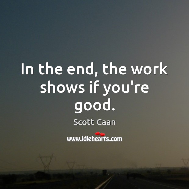 In the end, the work shows if you’re good. Image