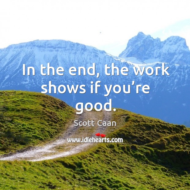 In the end, the work shows if you’re good. Image