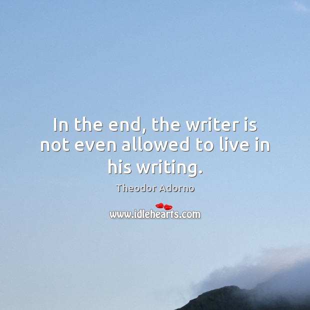 In the end, the writer is not even allowed to live in his writing. Theodor Adorno Picture Quote