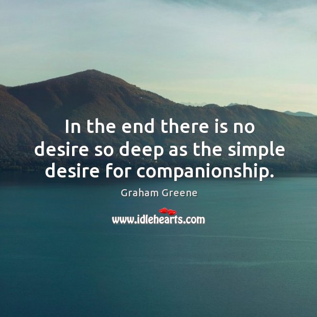 In the end there is no desire so deep as the simple desire for companionship. Graham Greene Picture Quote