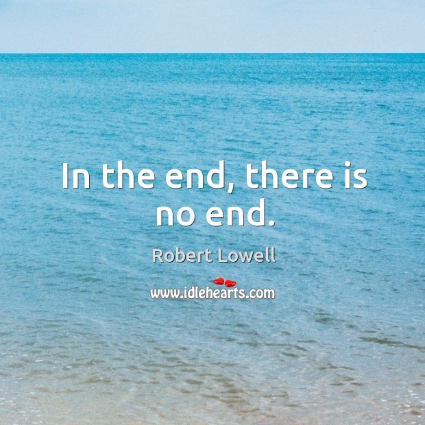 In the end, there is no end. Robert Lowell Picture Quote