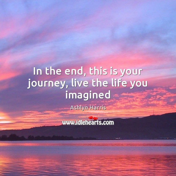 In the end, this is your journey, live the life you imagined Ashlyn Harris Picture Quote