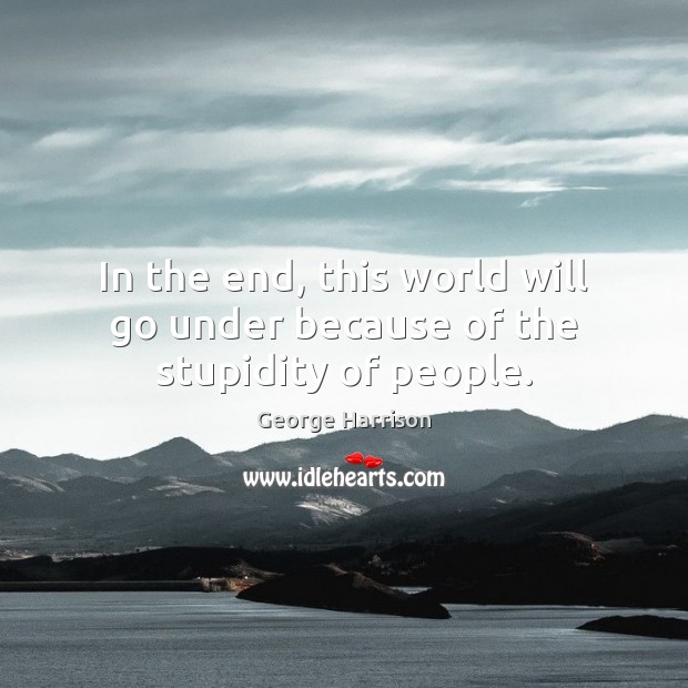 In the end, this world will go under because of the stupidity of people. George Harrison Picture Quote