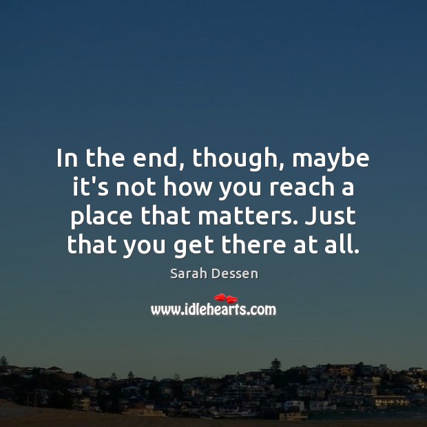 In the end, though, maybe it’s not how you reach a place Sarah Dessen Picture Quote