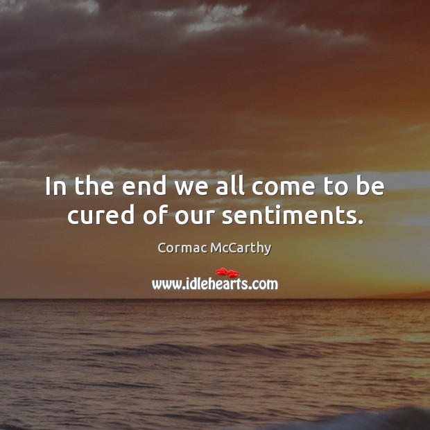 In the end we all come to be cured of our sentiments. Cormac McCarthy Picture Quote