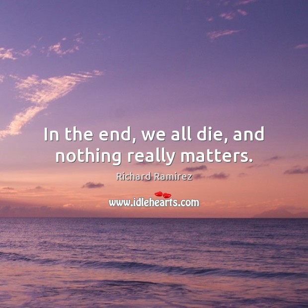 In the end, we all die, and nothing really matters. Richard Ramirez Picture Quote