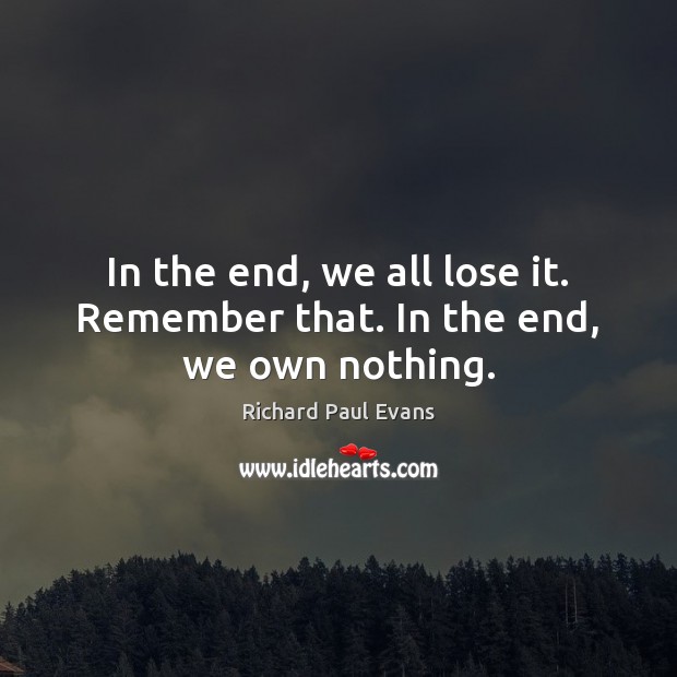In the end, we all lose it. Remember that. In the end, we own nothing. Richard Paul Evans Picture Quote