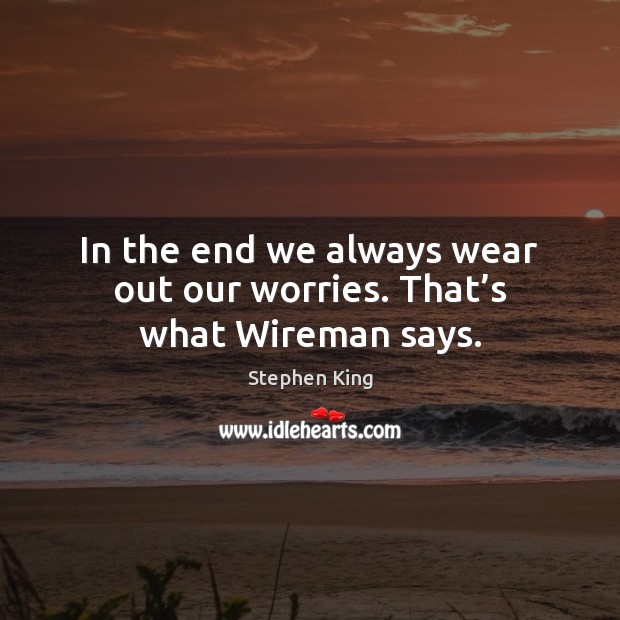 In the end we always wear out our worries. That’s what Wireman says. Stephen King Picture Quote