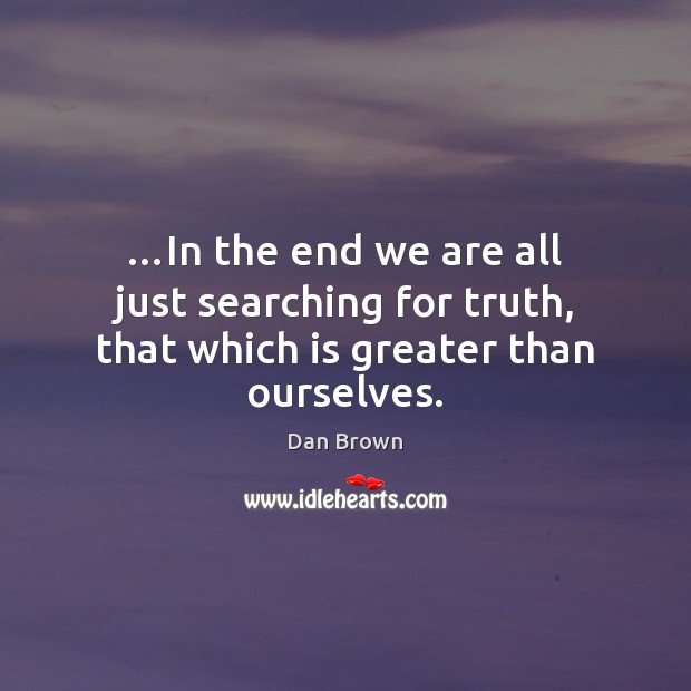 …In the end we are all just searching for truth, that which is greater than ourselves. Dan Brown Picture Quote