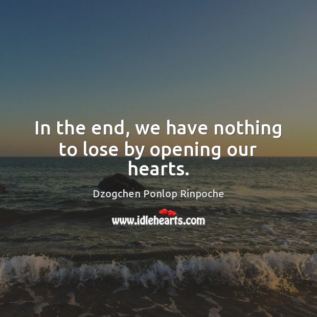 In the end, we have nothing to lose by opening our hearts. Dzogchen Ponlop Rinpoche Picture Quote