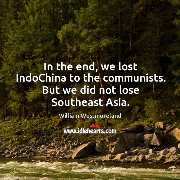 In the end, we lost indochina to the communists. But we did not lose southeast asia. William Westmoreland Picture Quote