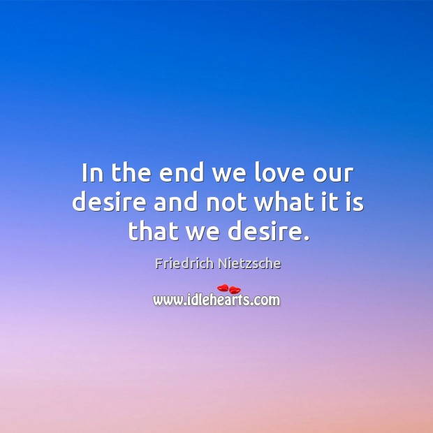 In the end we love our desire and not what it is that we desire. Image