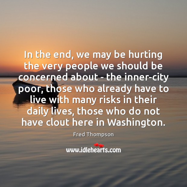 In the end, we may be hurting the very people we should Fred Thompson Picture Quote