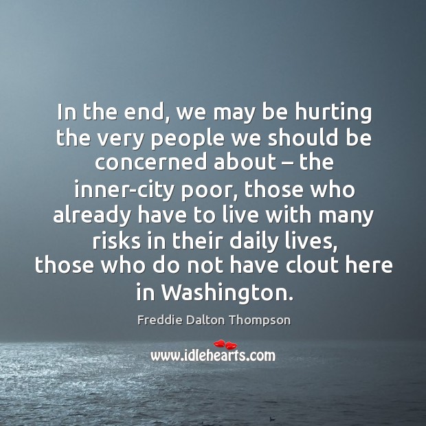 In the end, we may be hurting the very people we should be concerned about – the inner-city poor Freddie Dalton Thompson Picture Quote