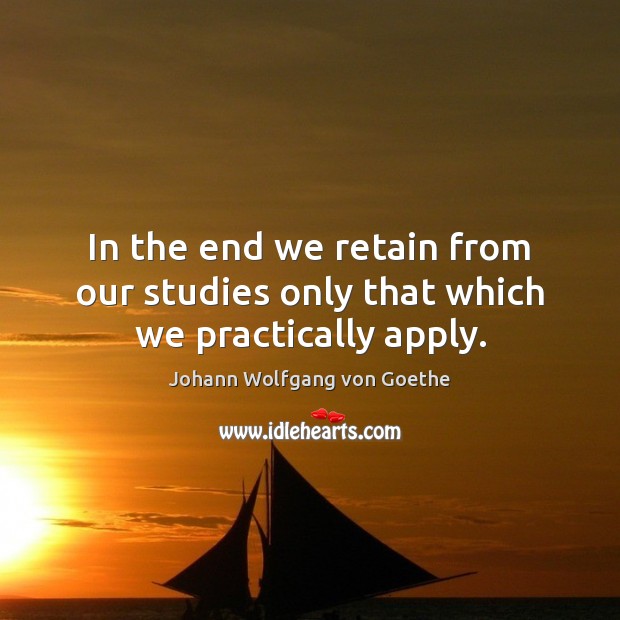 In the end we retain from our studies only that which we practically apply. Johann Wolfgang von Goethe Picture Quote
