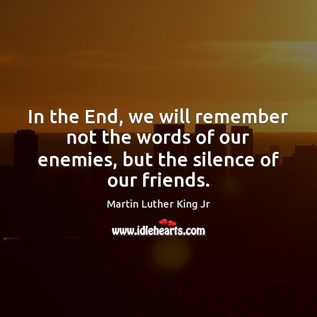 In the End, we will remember not the words of our enemies, but the silence of our friends. Martin Luther King Jr Picture Quote