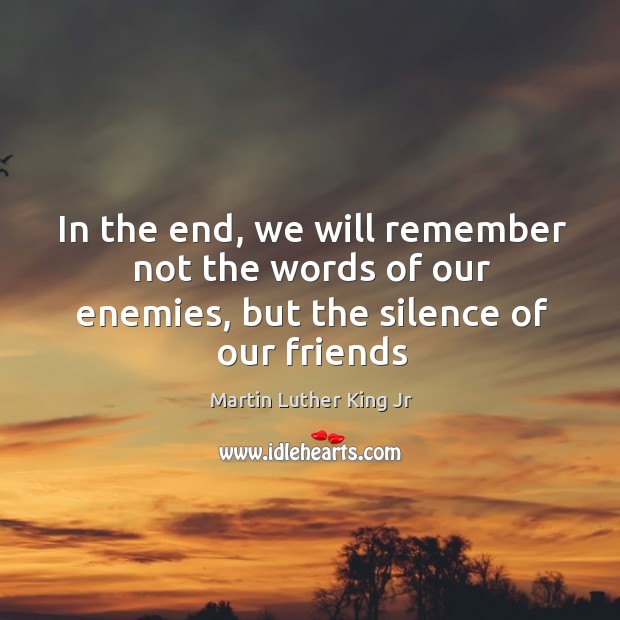 In the end, we will remember not the words of our enemies, but the silence of our friends Image