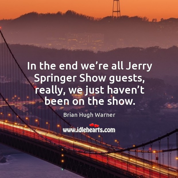 In the end we’re all jerry springer show guests, really, we just haven’t been on the show. Brian Hugh Warner Picture Quote