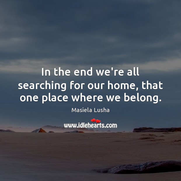 In the end we’re all searching for our home, that one place where we belong. Masiela Lusha Picture Quote