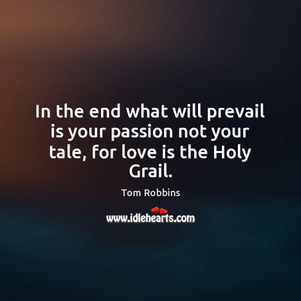 In the end what will prevail is your passion not your tale, for love is the Holy Grail. Image