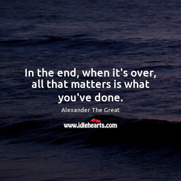 In the end, when it’s over, all that matters is what you’ve done. Alexander The Great Picture Quote