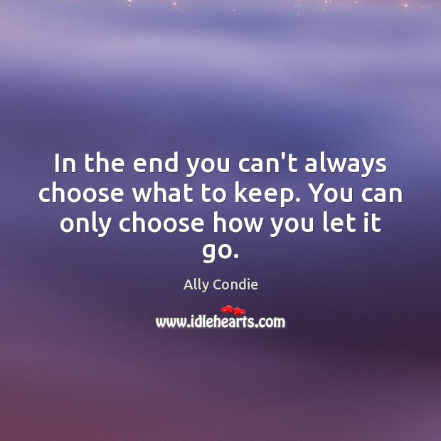 In the end you can’t always choose what to keep. You can only choose how you let it go. Ally Condie Picture Quote