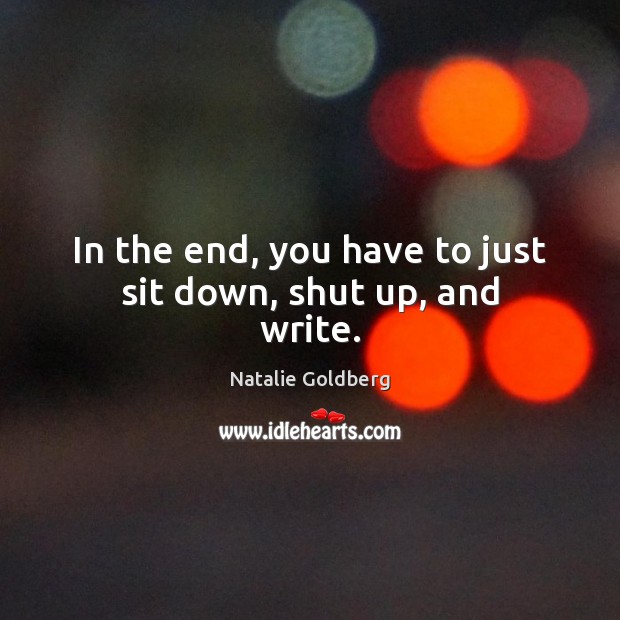 In the end, you have to just sit down, shut up, and write. Natalie Goldberg Picture Quote