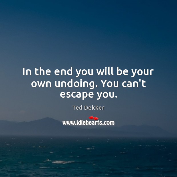In the end you will be your own undoing. You can’t escape you. Ted Dekker Picture Quote