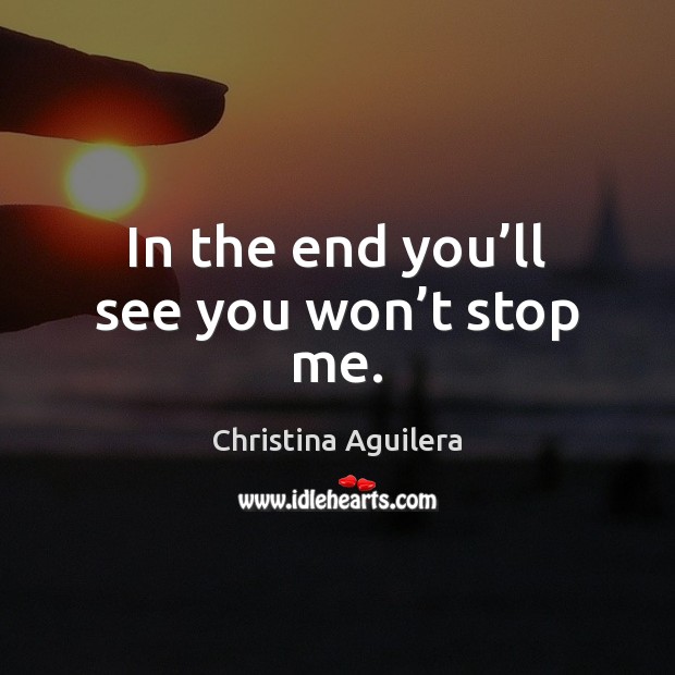In the end you’ll see you won’t stop me. Image