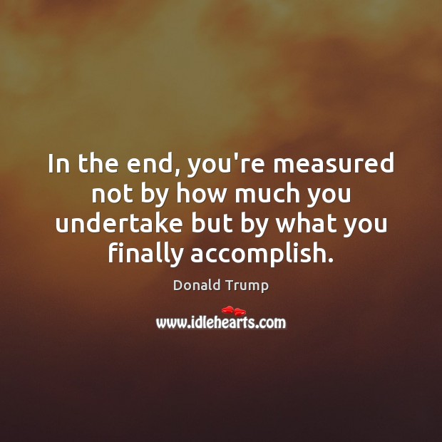 In the end, you’re measured not by how much you undertake but Donald Trump Picture Quote