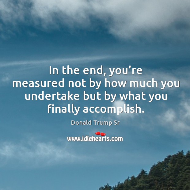 In the end, you’re measured not by how much you undertake but by what you finally accomplish. Donald Trump Sr Picture Quote