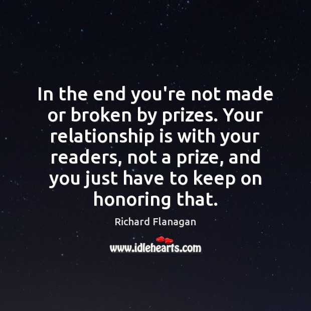 In the end you’re not made or broken by prizes. Your relationship Richard Flanagan Picture Quote