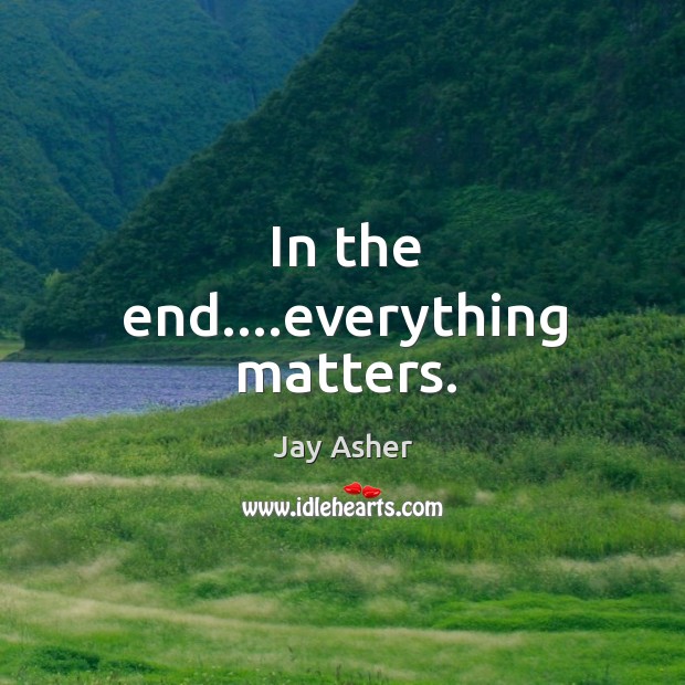 In the end….everything matters. Jay Asher Picture Quote