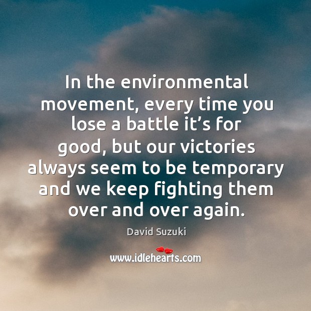 In the environmental movement, every time you lose a battle it’s for good, but our victories David Suzuki Picture Quote