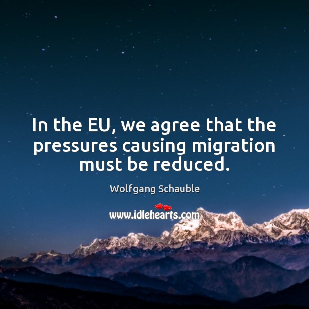 In the EU, we agree that the pressures causing migration must be reduced. Wolfgang Schauble Picture Quote