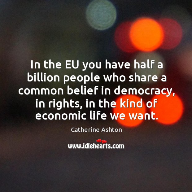 In the eu you have half a billion people who share a common belief in democracy, in rights Catherine Ashton Picture Quote
