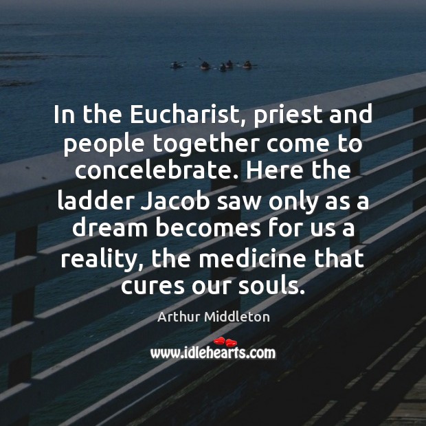 In the Eucharist, priest and people together come to concelebrate. Here the Arthur Middleton Picture Quote