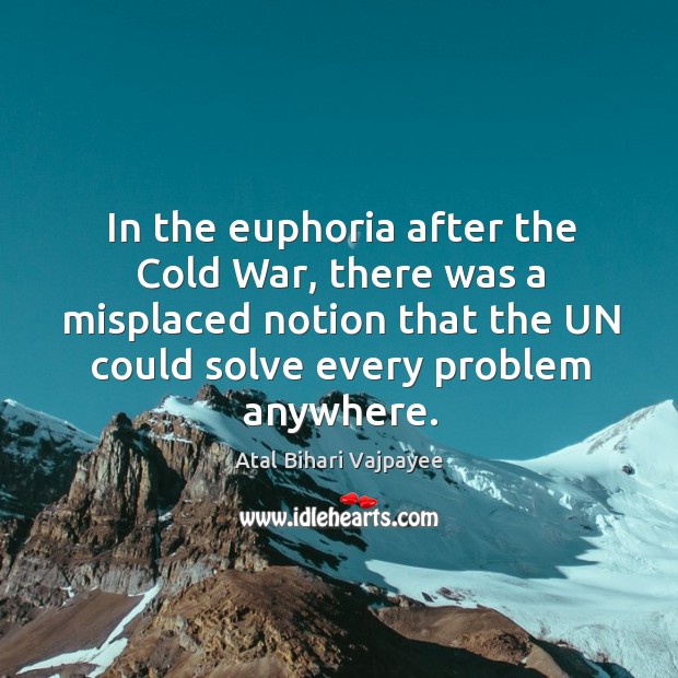 In the euphoria after the cold war, there was a misplaced notion that the un could solve every problem anywhere. Atal Bihari Vajpayee Picture Quote