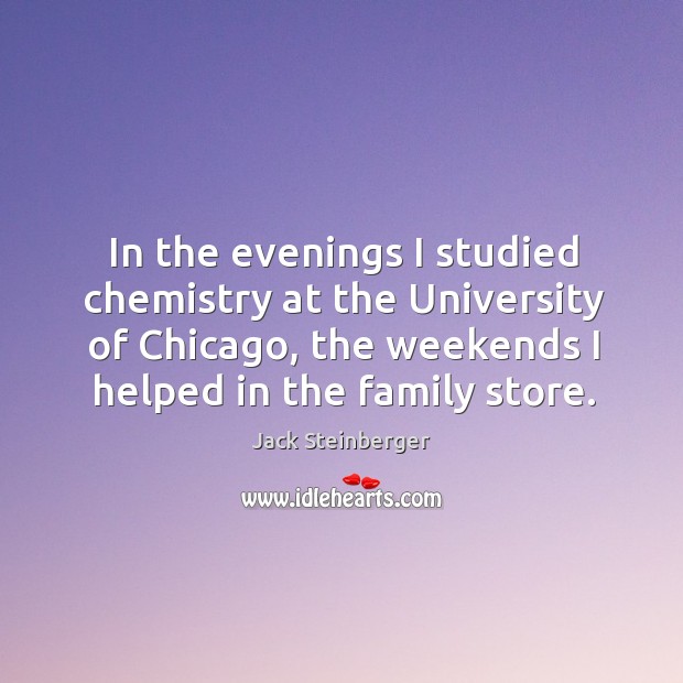 In the evenings I studied chemistry at the university of chicago, the weekends I helped in the family store. Jack Steinberger Picture Quote