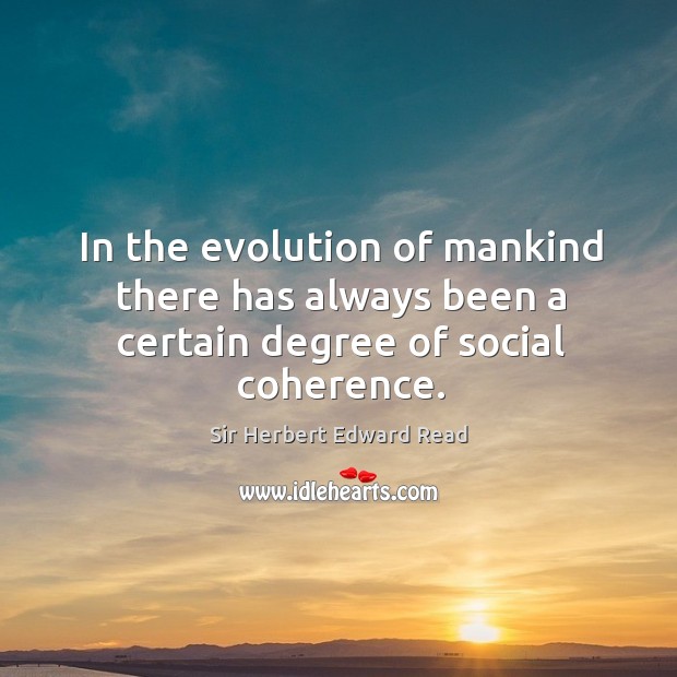 In the evolution of mankind there has always been a certain degree of social coherence. Sir Herbert Edward Read Picture Quote