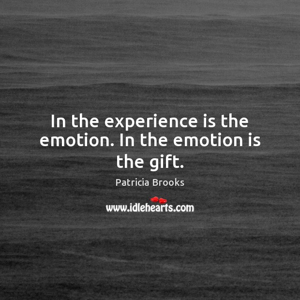 In the experience is the emotion. In the emotion is the gift. Image