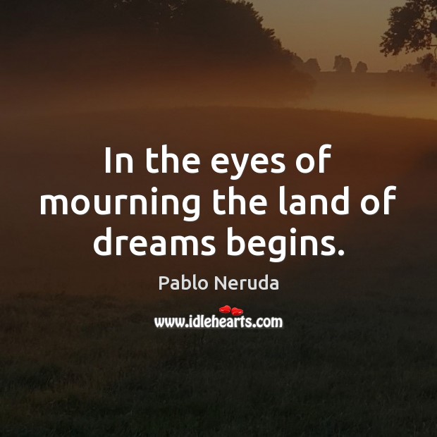 In the eyes of mourning the land of dreams begins. Pablo Neruda Picture Quote
